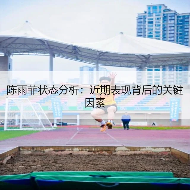 陈雨菲状态分析:近期表现背后的关键因素