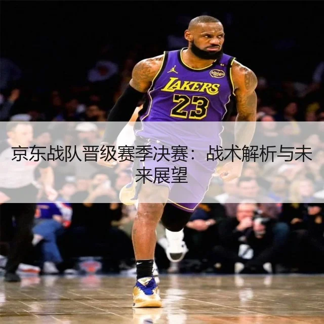 京东战队晋级赛季决赛：战术解析与未来展望