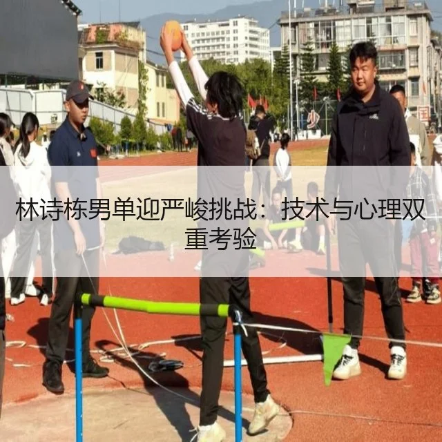 林诗栋男单迎严峻挑战:技术与心理双重考验